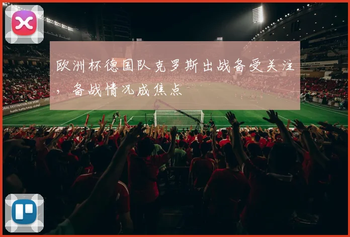 欧洲杯德国队克罗斯出战备受关注，备战情况成焦点