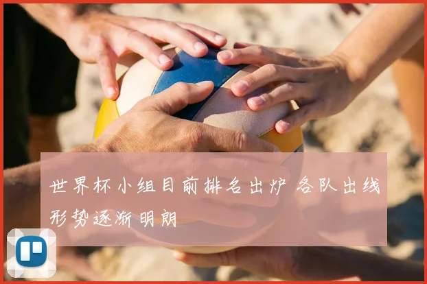 世界杯小组目前排名出炉 各队出线形势逐渐明朗