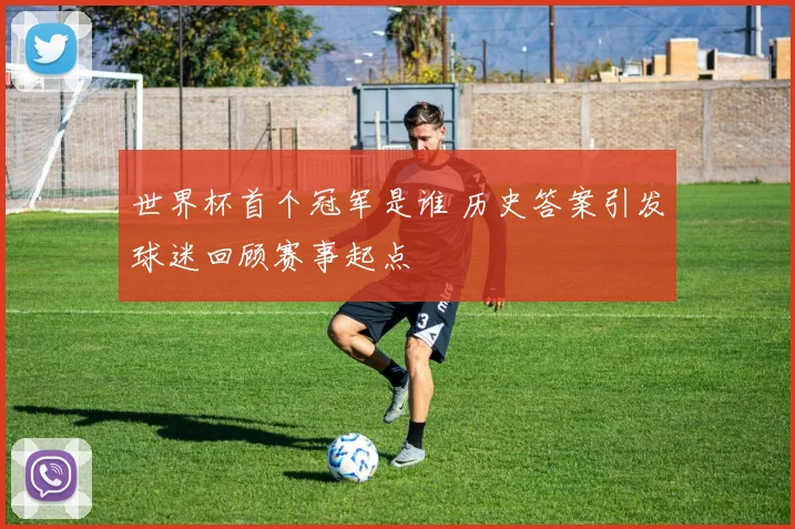 世界杯首个冠军是谁 历史答案引发球迷回顾赛事起点