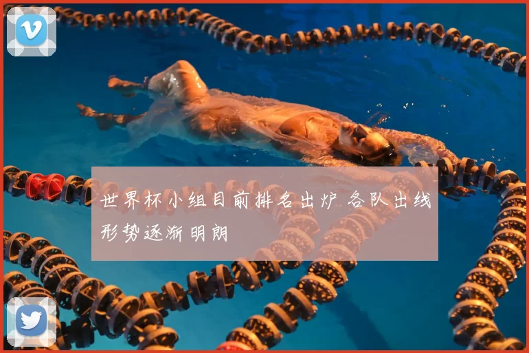 世界杯小组目前排名出炉 各队出线形势逐渐明朗