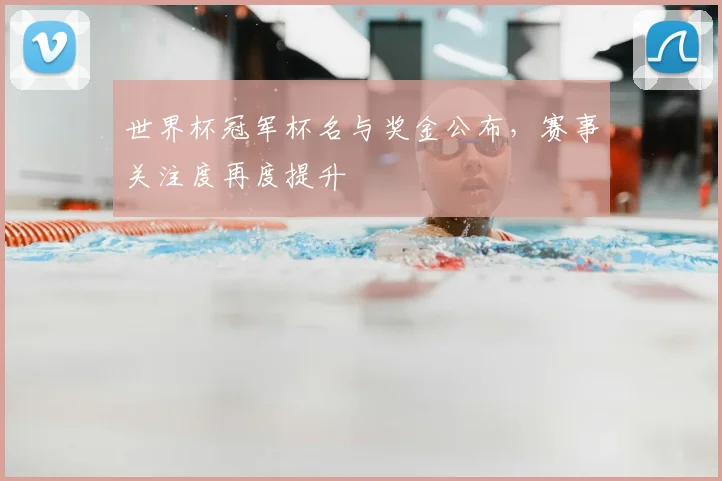世界杯冠军杯名与奖金公布，赛事关注度再度提升