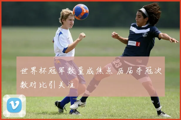 世界杯冠军数量成焦点 历届夺冠次数对比引关注