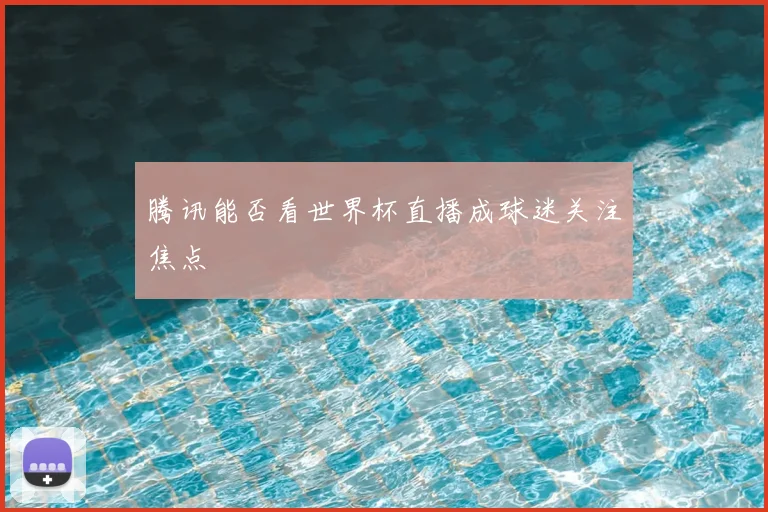 腾讯能否看世界杯直播成球迷关注焦点