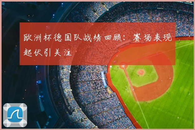 欧洲杯德国队战绩回顾:赛场表现起伏引关注