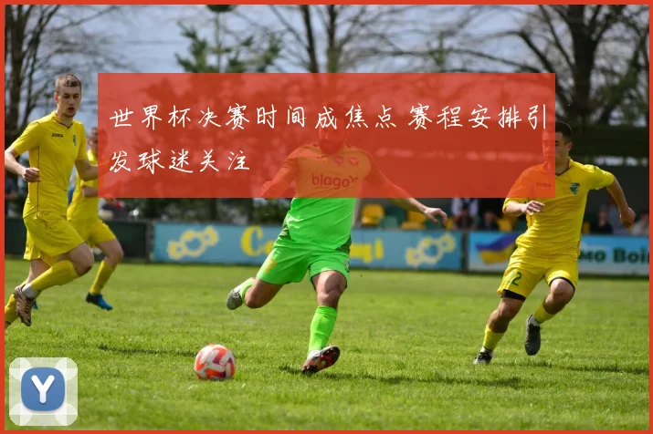 世界杯决赛时间成焦点 赛程安排引发球迷关注