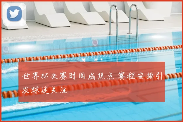 世界杯决赛时间成焦点 赛程安排引发球迷关注