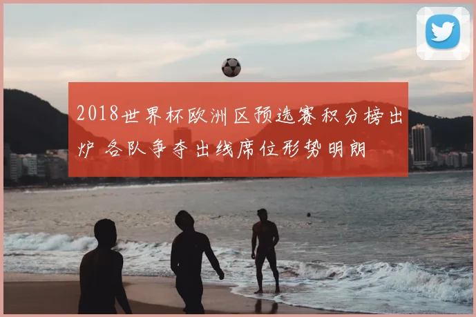 2018世界杯欧洲区预选赛积分榜出炉 各队争夺出线席位形势明朗