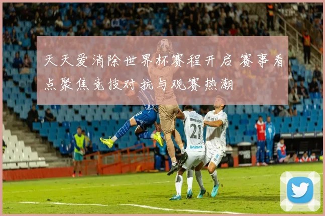 天天爱消除世界杯赛程开启 赛事看点聚焦竞技对抗与观赛热潮