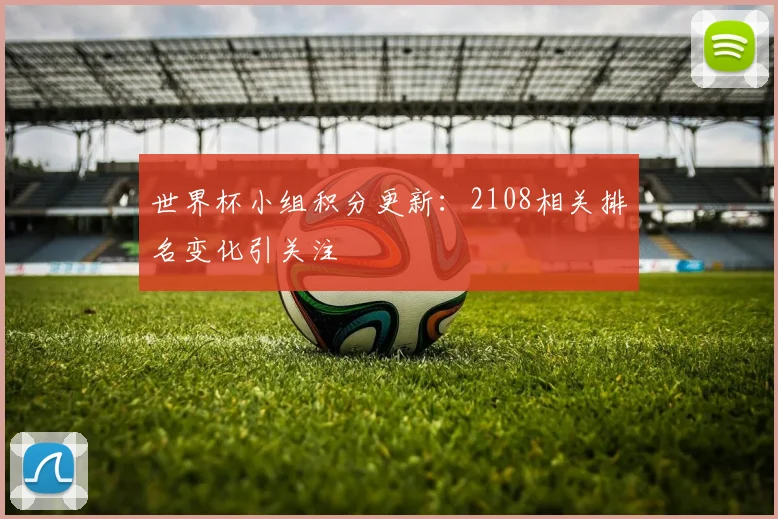 世界杯小组积分更新：2108相关排名变化引关注