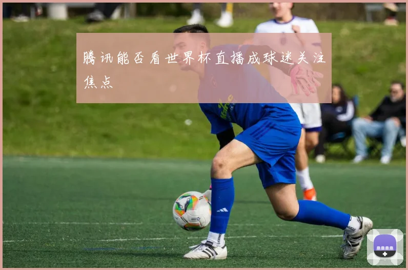 腾讯能否看世界杯直播成球迷关注焦点