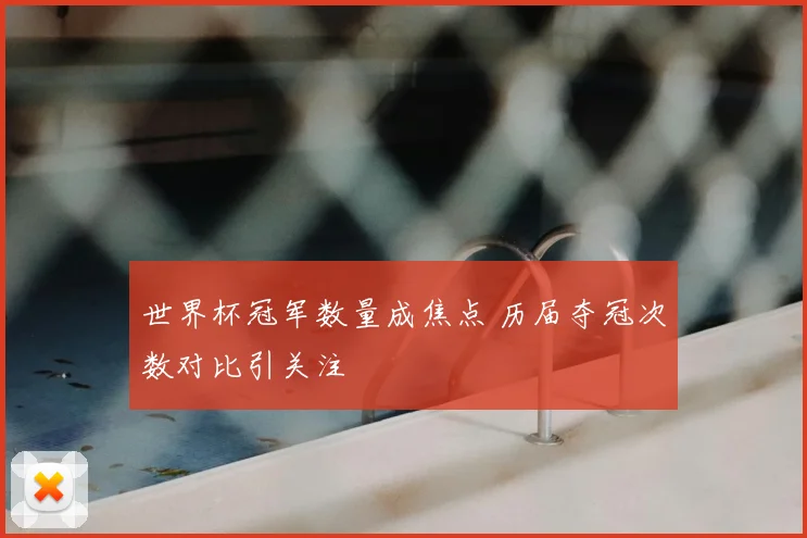 世界杯冠军数量成焦点 历届夺冠次数对比引关注