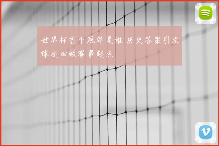 世界杯首个冠军是谁 历史答案引发球迷回顾赛事起点