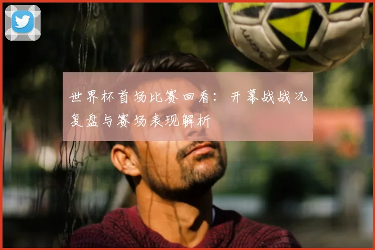 世界杯首场比赛回看：开幕战战况复盘与赛场表现解析