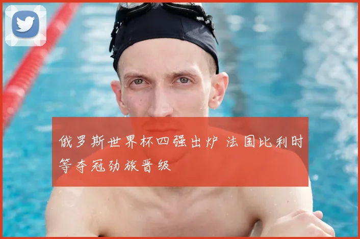 俄罗斯世界杯四强出炉 法国比利时等夺冠劲旅晋级