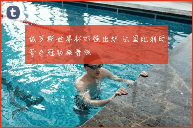 俄罗斯世界杯四强出炉 法国比利时等夺冠劲旅晋级