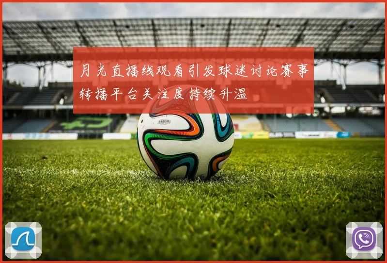 月光直播线观看引发球迷讨论赛事转播平台关注度持续升温