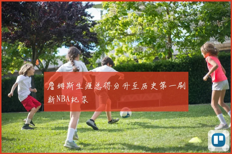 詹姆斯生涯总得分升至历史第一刷新NBA纪录