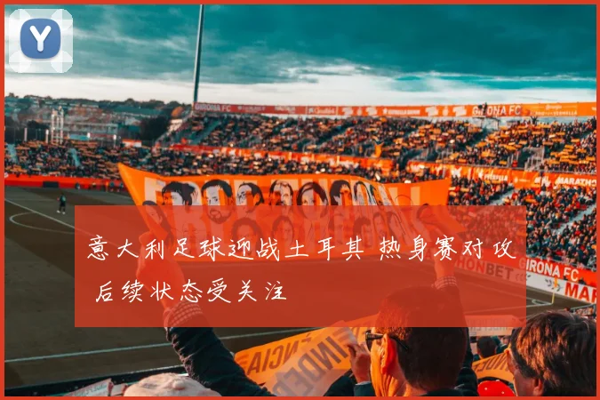 意大利足球迎战土耳其 热身赛对攻 后续状态受关注
