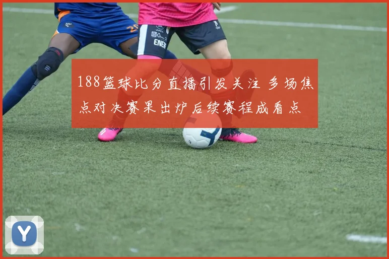 188篮球比分直播引发关注 多场焦点对决赛果出炉后续赛程成看点