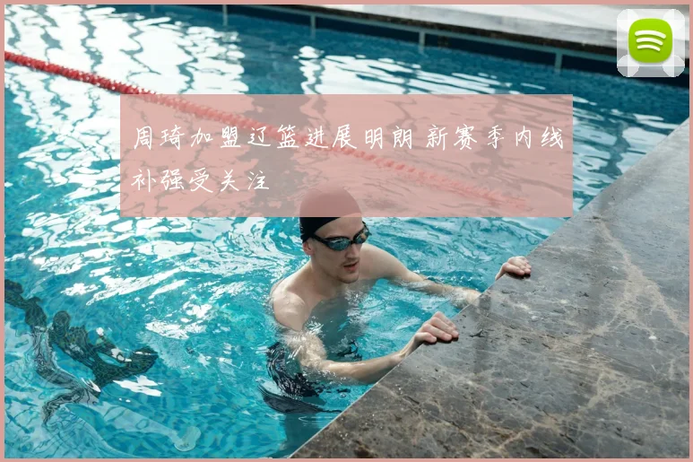 周琦加盟辽篮进展明朗 新赛季内线补强受关注