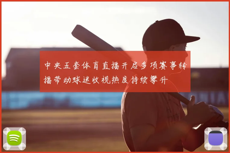 中央五套体育直播开启多项赛事转播带动球迷收视热度持续攀升