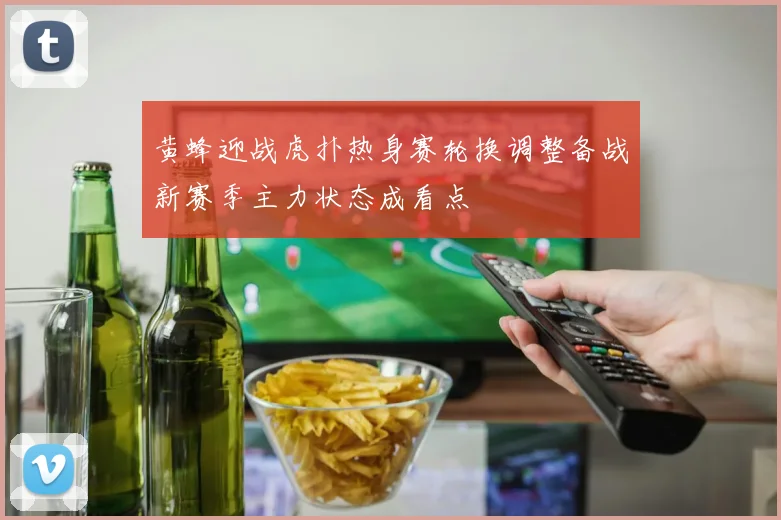 黄蜂迎战虎扑热身赛轮换调整备战新赛季主力状态成看点