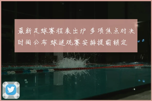 最新足球赛程表出炉 多项焦点对决时间公布 球迷观赛安排提前锁定