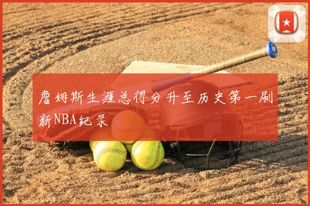 詹姆斯生涯总得分升至历史第一刷新NBA纪录