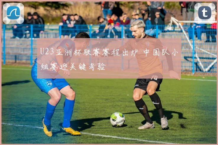 U23亚洲杯联赛赛程出炉 中国队小组赛迎关键考验
