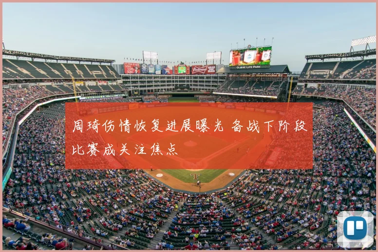 周琦伤情恢复进展曝光 备战下阶段比赛成关注焦点