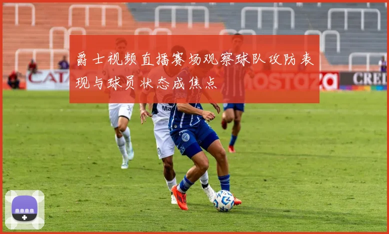爵士视频直播赛场观察球队攻防表现与球员状态成焦点