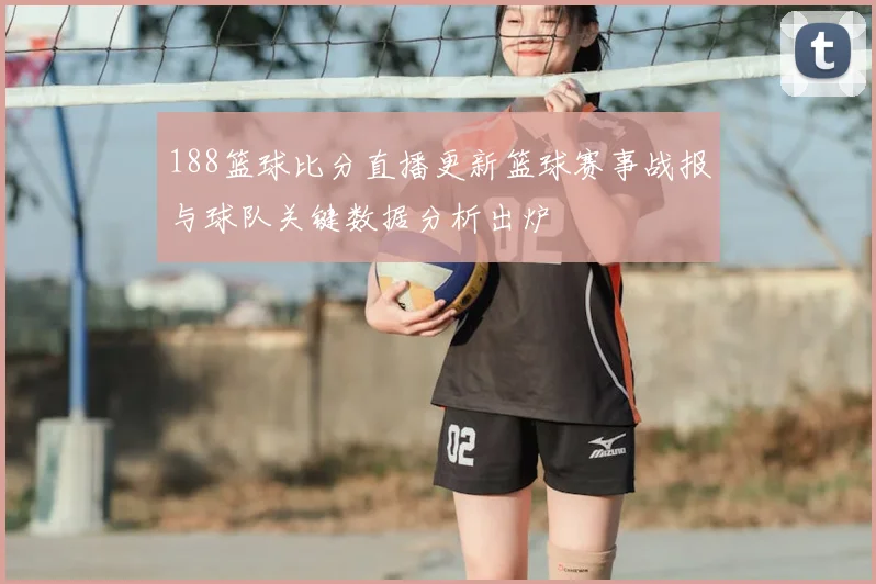 188篮球比分直播更新篮球赛事战报与球队关键数据分析出炉