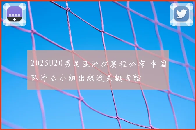 2025U20男足亚洲杯赛程公布 中国队冲击小组出线迎关键考验
