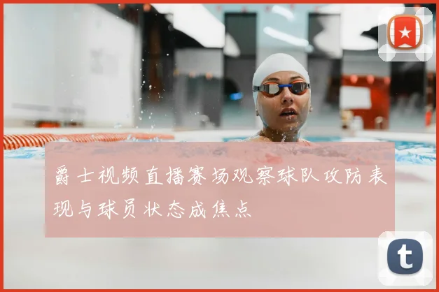 爵士视频直播赛场观察球队攻防表现与球员状态成焦点