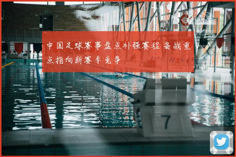 中国足球赛事盘点补强赛程 备战重点指向新赛季竞争