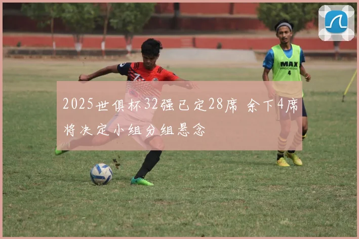 2025世俱杯32强已定28席 余下4席将决定小组分组悬念