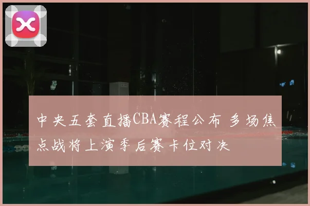 中央五套直播CBA赛程公布 多场焦点战将上演季后赛卡位对决