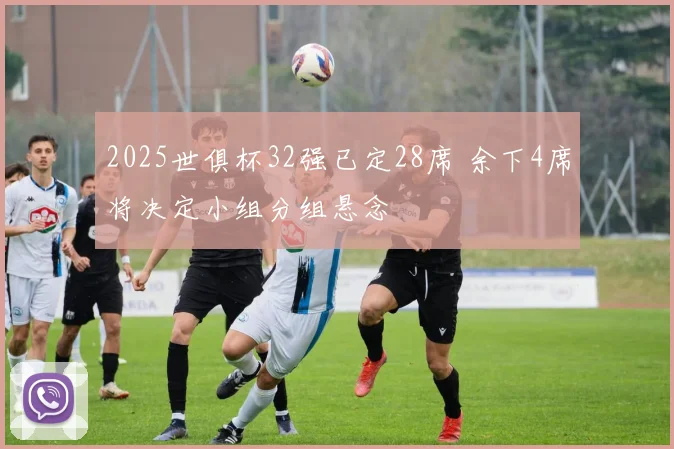 2025世俱杯32强已定28席 余下4席将决定小组分组悬念