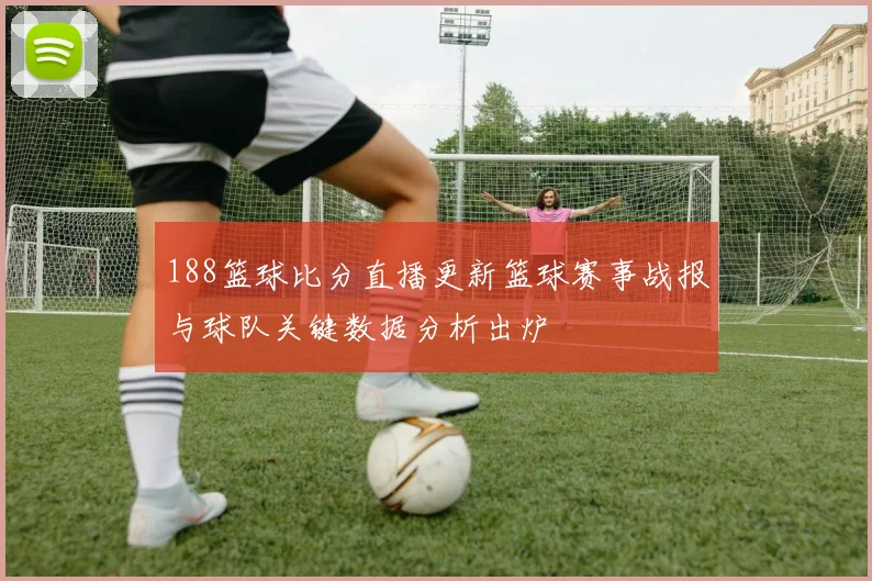 188篮球比分直播更新篮球赛事战报与球队关键数据分析出炉