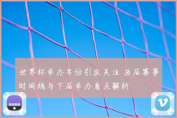 世界杯举办年份引发关注 历届赛事时间线与下届举办看点解析