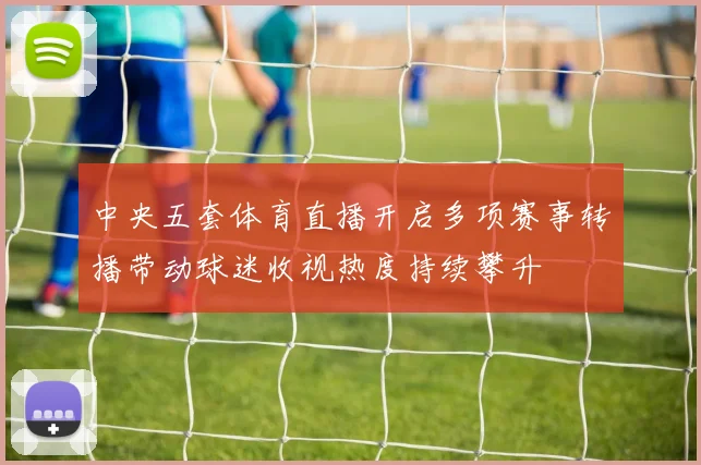 中央五套体育直播开启多项赛事转播带动球迷收视热度持续攀升
