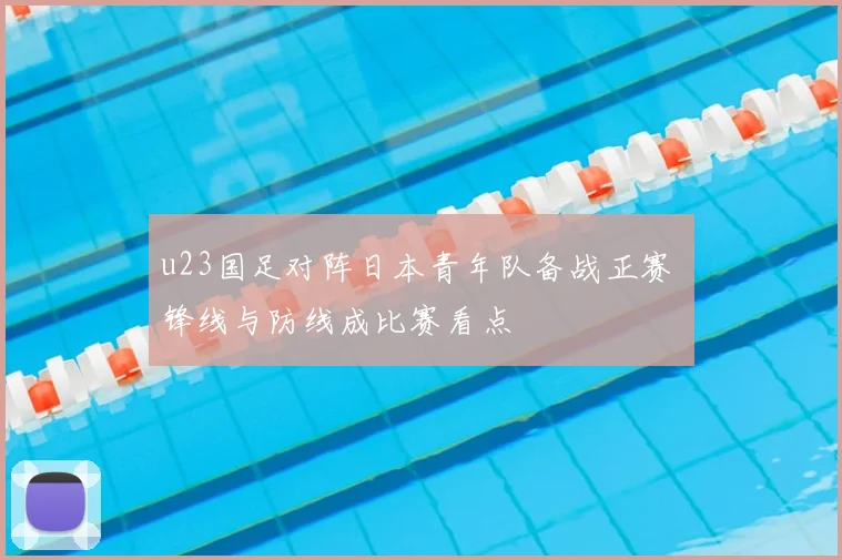 u23国足对阵日本青年队备战正赛 锋线与防线成比赛看点