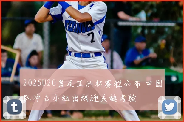 2025U20男足亚洲杯赛程公布 中国队冲击小组出线迎关键考验