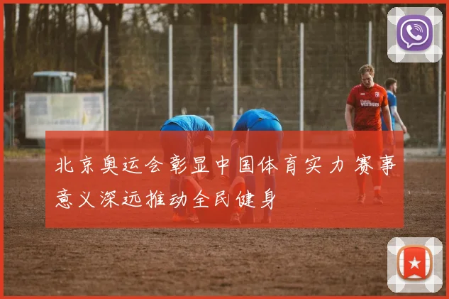北京奥运会彰显中国体育实力 赛事意义深远推动全民健身